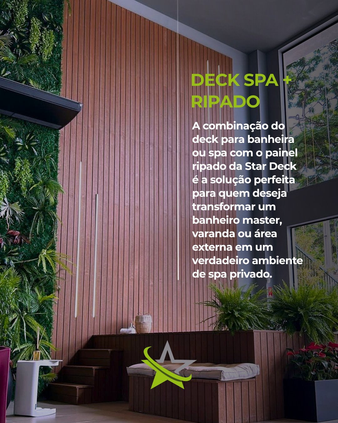 Por que essa combinação é um sucesso em projetos de alto padrão?

  Integração Visual e Sensação de Spa: O painel ripado serve como um elemento vertical que emoldura a banheira, criando uma continuidade estética elegante com o deck horizontal. O resultado é um ambiente harmônico, acolhedor e com atmosfera de hotel de luxo.

  Privacidade com Estilo: O painel ripado funciona como uma divisória charmosa para delimitar a área de relaxamento, filtrando a luz e garantindo privacidade sem fechar totalmente o espaço ou prejudicar a ventilação.

  Segurança e Conforto Térmico: O deck ao redor da banheira oferece uma superfície antiderrapante, agradável ao toque dos pés descalços e segura para a saída do banho, evitando o acúmulo de água no piso.

  Esconderijo para Instalações e Equipamentos: A estrutura do deck e do painel é projetada para ocultar com elegância toda a tubulação, bombas e fiação da banheira/spa, mantendo alçapões discretos para fácil acesso de manutenção.

  Resistência Total à Umidade: Fabricados com materiais de engenharia de alta performance (como a madeira ecológica ou compostos especiais), os decks e painéis da Star Deck não mofam, não apodrecem e não empenam com o vapor contínuo ou o contato direto com a água.